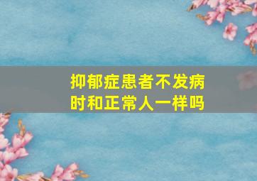 抑郁症患者不发病时和正常人一样吗