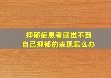 抑郁症患者感觉不到自己抑郁的表现怎么办