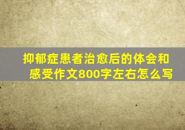 抑郁症患者治愈后的体会和感受作文800字左右怎么写