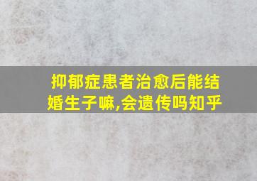 抑郁症患者治愈后能结婚生子嘛,会遗传吗知乎