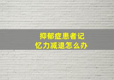 抑郁症患者记忆力减退怎么办