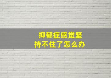 抑郁症感觉坚持不住了怎么办