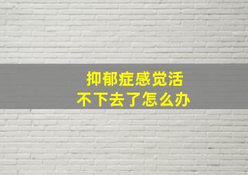 抑郁症感觉活不下去了怎么办