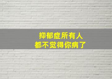 抑郁症所有人都不觉得你病了