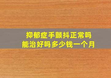 抑郁症手颤抖正常吗能治好吗多少钱一个月