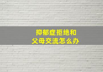 抑郁症拒绝和父母交流怎么办