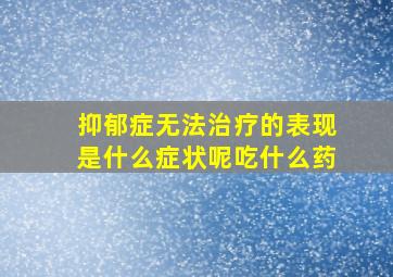 抑郁症无法治疗的表现是什么症状呢吃什么药