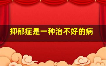 抑郁症是一种治不好的病