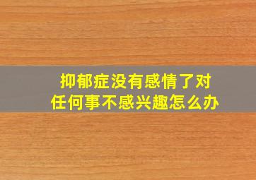 抑郁症没有感情了对任何事不感兴趣怎么办