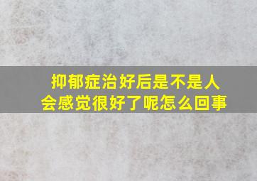 抑郁症治好后是不是人会感觉很好了呢怎么回事