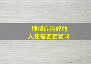 抑郁症治好的人还需要药物吗