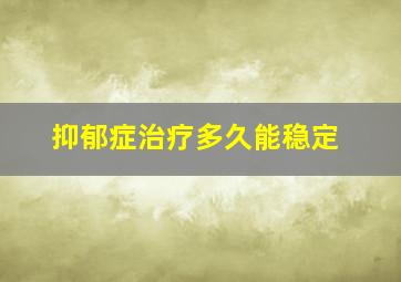 抑郁症治疗多久能稳定