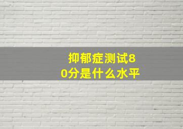 抑郁症测试80分是什么水平