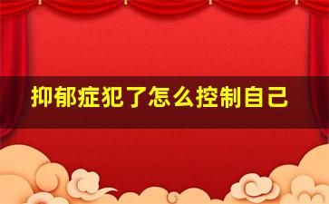 抑郁症犯了怎么控制自己