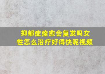 抑郁症痊愈会复发吗女性怎么治疗好得快呢视频