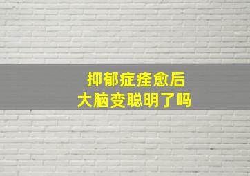 抑郁症痊愈后大脑变聪明了吗