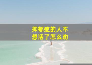 抑郁症的人不想活了怎么劝