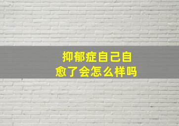 抑郁症自己自愈了会怎么样吗