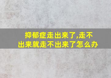 抑郁症走出来了,走不出来就走不出来了怎么办