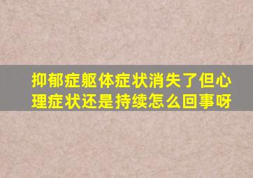 抑郁症躯体症状消失了但心理症状还是持续怎么回事呀