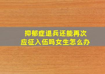 抑郁症退兵还能再次应征入伍吗女生怎么办