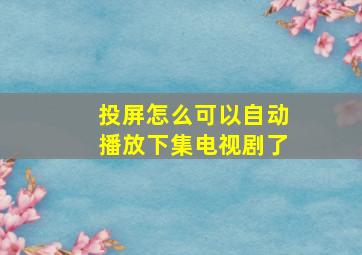 投屏怎么可以自动播放下集电视剧了