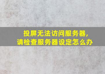 投屏无法访问服务器,请检查服务器设定怎么办