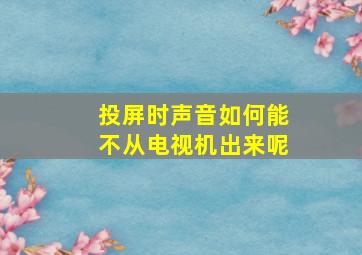 投屏时声音如何能不从电视机出来呢