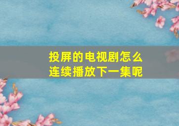 投屏的电视剧怎么连续播放下一集呢