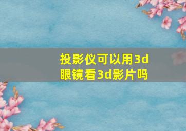 投影仪可以用3d眼镜看3d影片吗