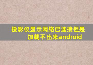 投影仪显示网络已连接但是加载不出来android