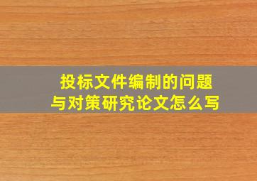 投标文件编制的问题与对策研究论文怎么写