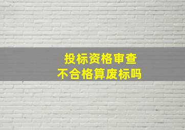 投标资格审查不合格算废标吗