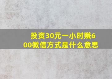 投资30元一小时赚600微信方式是什么意思