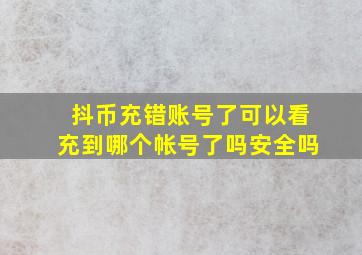 抖币充错账号了可以看充到哪个帐号了吗安全吗