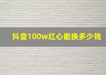 抖音100w红心能换多少钱