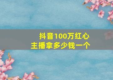 抖音100万红心主播拿多少钱一个