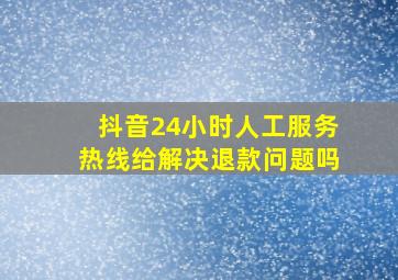 抖音24小时人工服务热线给解决退款问题吗