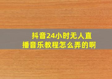 抖音24小时无人直播音乐教程怎么弄的啊