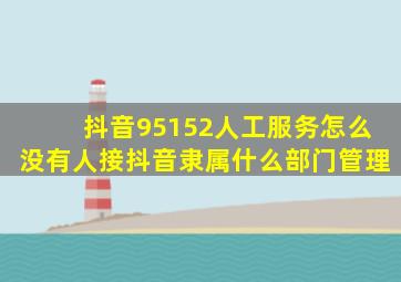 抖音95152人工服务怎么没有人接抖音隶属什么部门管理