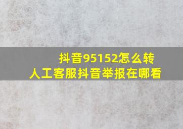 抖音95152怎么转人工客服抖音举报在哪看