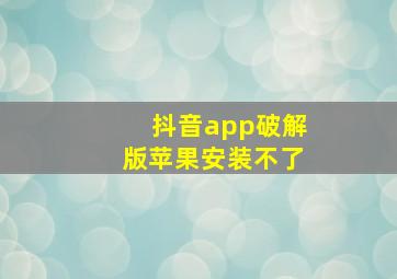 抖音app破解版苹果安装不了