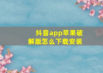 抖音app苹果破解版怎么下载安装