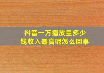 抖音一万播放量多少钱收入最高呢怎么回事