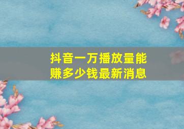 抖音一万播放量能赚多少钱最新消息