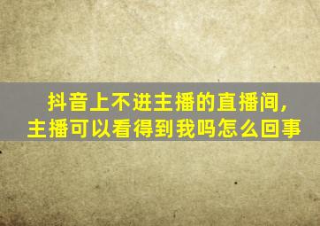 抖音上不进主播的直播间,主播可以看得到我吗怎么回事