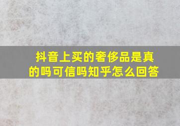 抖音上买的奢侈品是真的吗可信吗知乎怎么回答