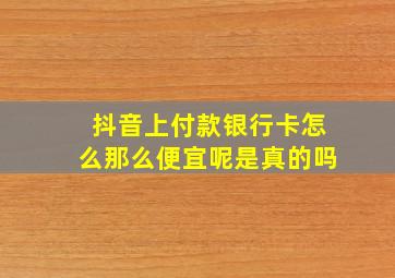 抖音上付款银行卡怎么那么便宜呢是真的吗