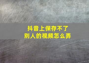 抖音上保存不了别人的视频怎么弄