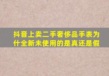 抖音上卖二手奢侈品手表为什全新未使用的是真还是假